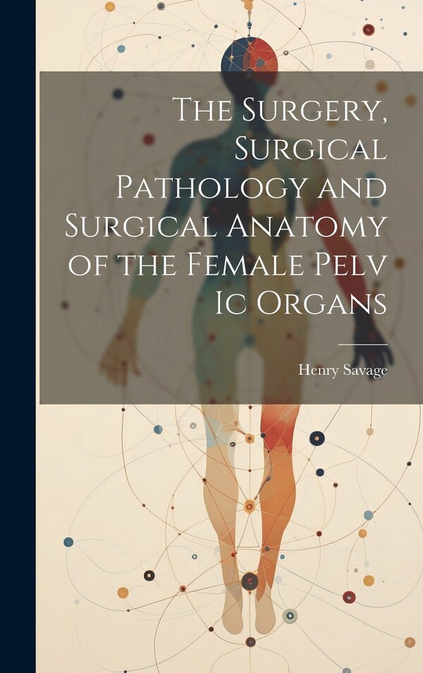 The Surgery Surgical Pathology and Surgical Anatomy of the Female Pelv Ic Organs by Henry Savage, Hardcover | Indigo Chapters