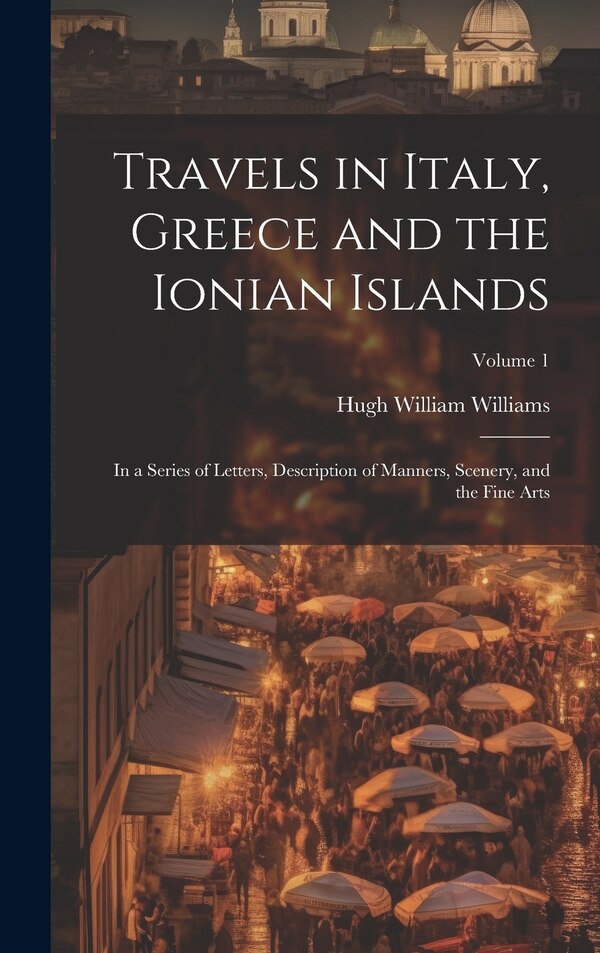 Travels in Italy Greece and the Ionian Islands by Hugh William Williams, Hardcover | Indigo Chapters
