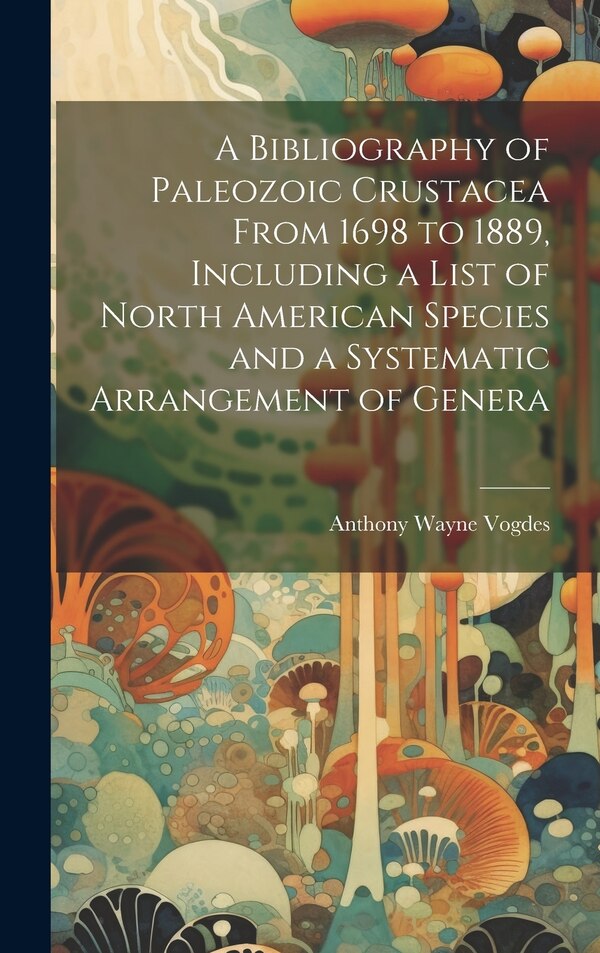 A Bibliography of Paleozoic Crustacea From 1698 to 1889 Including a List of North American Species and a Systematic Arrangement of Genera