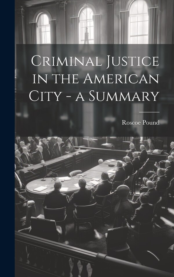 Criminal Justice in the American City - a Summary by Roscoe Pound, Hardcover | Indigo Chapters