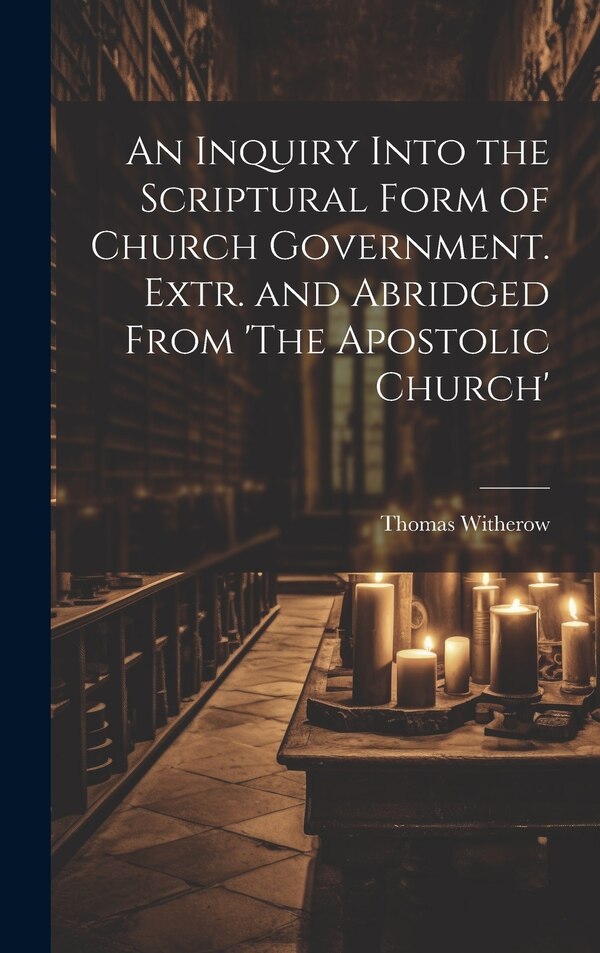 An Inquiry Into the Scriptural Form of Church Government. Extr. and Abridged From 'The Apostolic Church' by Thomas Witherow, Hardcover