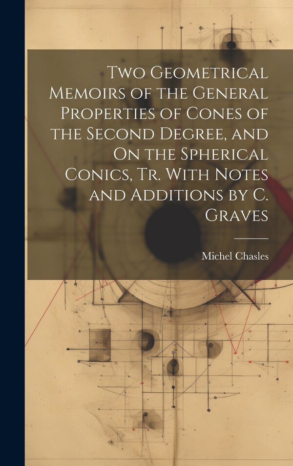 Two Geometrical Memoirs of the General Properties of Cones of the Second Degree and On the Spherical Conics Tr. With Notes and Additions
