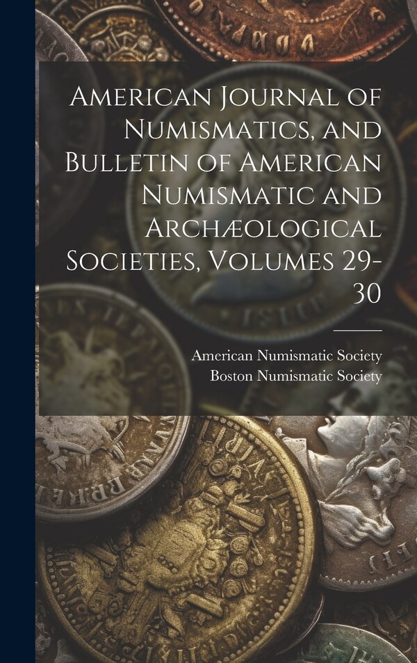 American Journal of Numismatics and Bulletin of American Numismatic and Archæological Societies Volumes 29-30 by American Numismatic Society