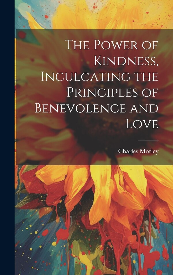 The Power of Kindness Inculcating the Principles of Benevolence and Love by Charles Morley, Hardcover | Indigo Chapters