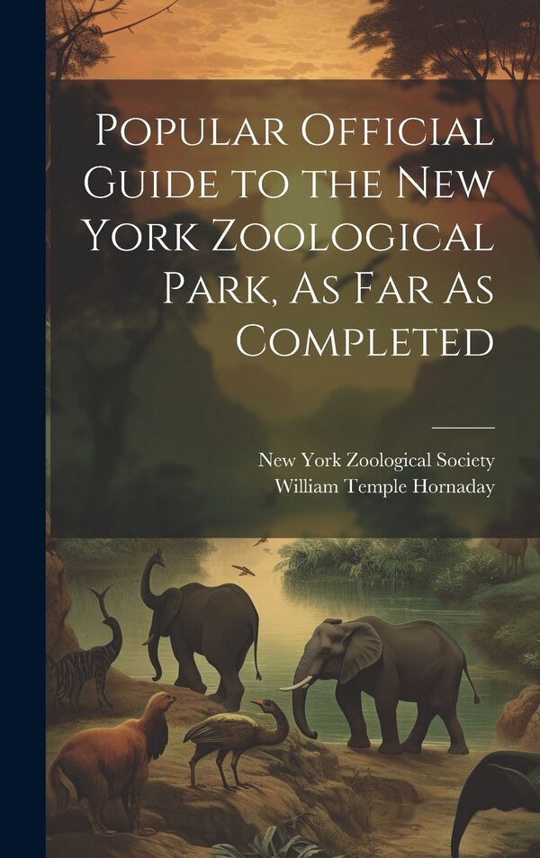 Popular Official Guide to the New York Zoological Park As Far As Completed by William Temple Hornaday, Hardcover | Indigo Chapters