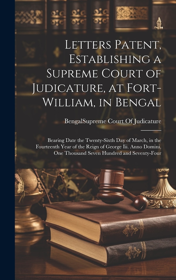 Letters Patent Establishing a Supreme Court of Judicature at Fort-William in Bengal by Bengal (India) Supreme Court of Judi, Hardcover
