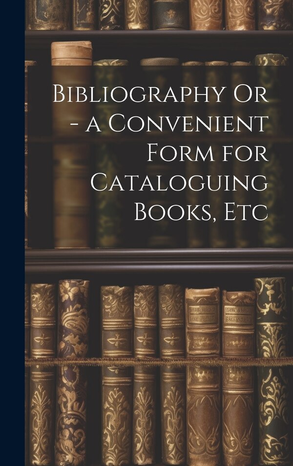 Bibliography Or - a Convenient Form for Cataloguing Books Etc by Anonymous, Hardcover | Indigo Chapters