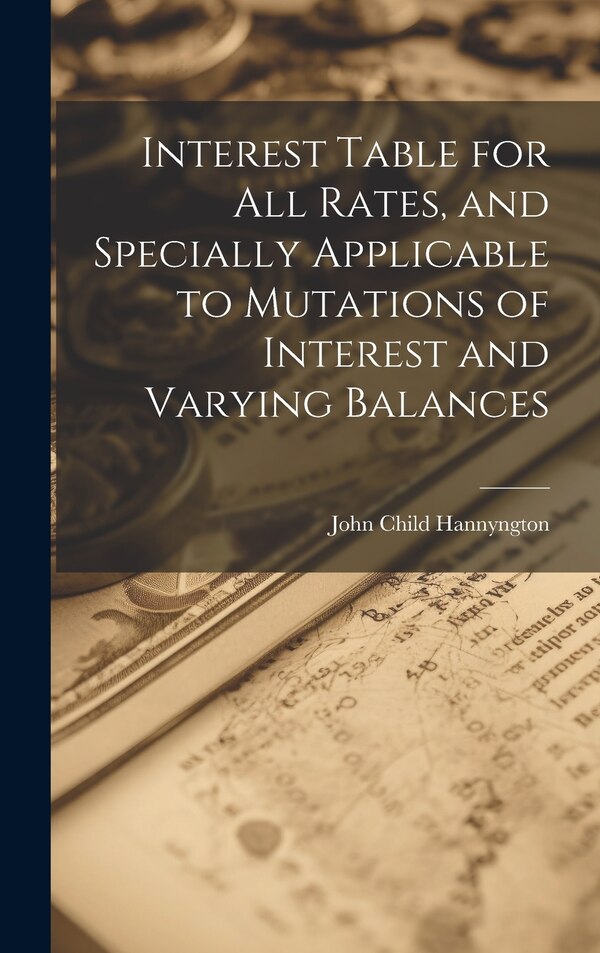 Interest Table for All Rates and Specially Applicable to Mutations of Interest and Varying Balances by John Child Hannyngton, Hardcover