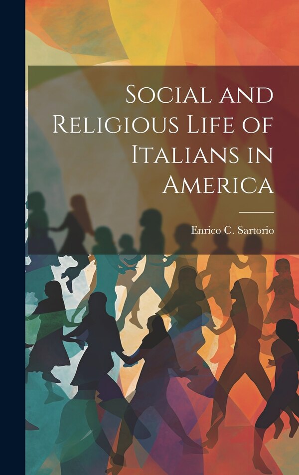 Social and Religious Life of Italians in America by Enrico C Sartorio, Hardcover | Indigo Chapters