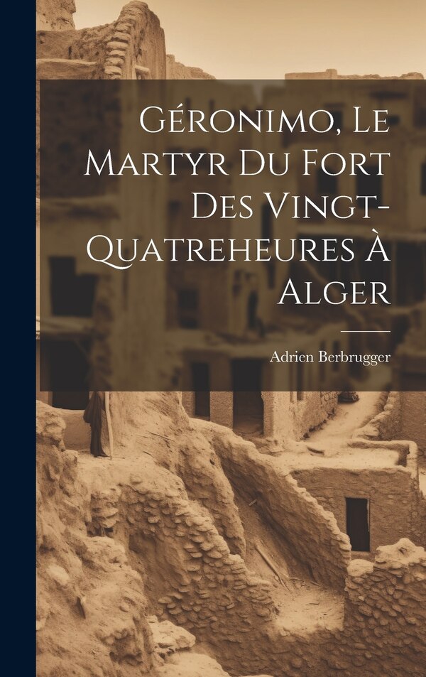Géronimo Le Martyr Du Fort Des Vingt-Quatreheures À Alger by Adrien Berbrugger, Hardcover | Indigo Chapters