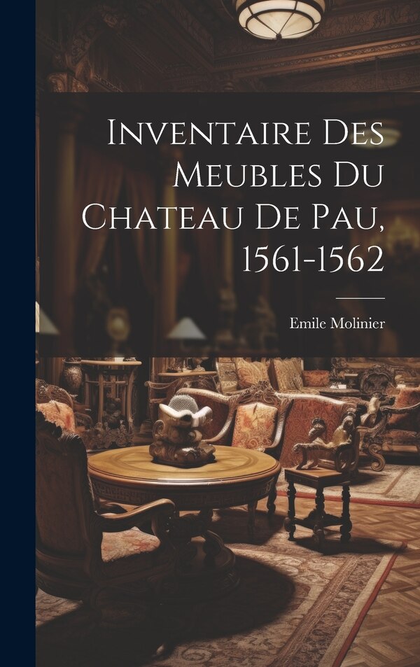 Inventaire Des Meubles Du Chateau De Pau 1561-1562 by Emile Molinier, Hardcover | Indigo Chapters