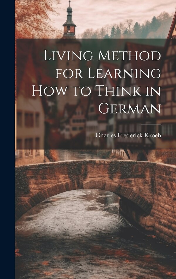 Living Method for Learning How to Think in German by Charles Frederick Kroeh, Hardcover | Indigo Chapters