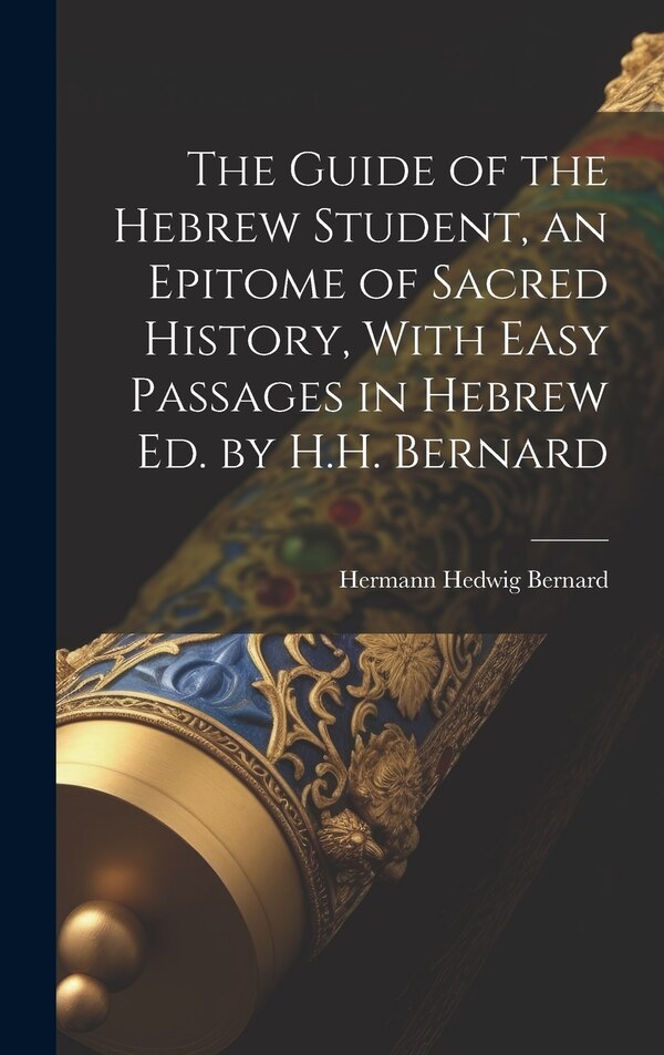 The Guide of the Hebrew Student an Epitome of Sacred History With Easy Passages in Hebrew Ed. by H.H. Bernard by Hermann Hedwig Bernard