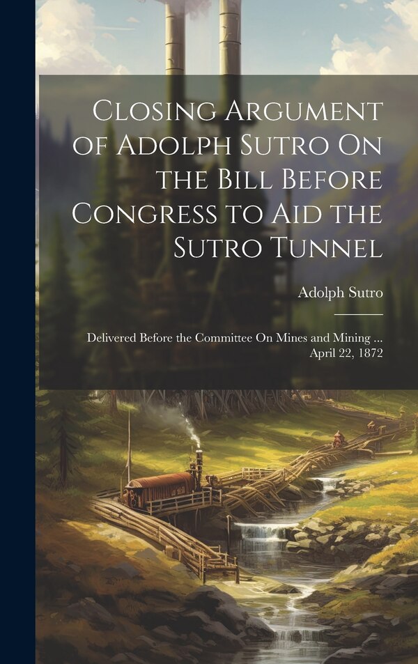 Closing Argument of Adolph Sutro On the Bill Before Congress to Aid the Sutro Tunnel, Hardcover | Indigo Chapters