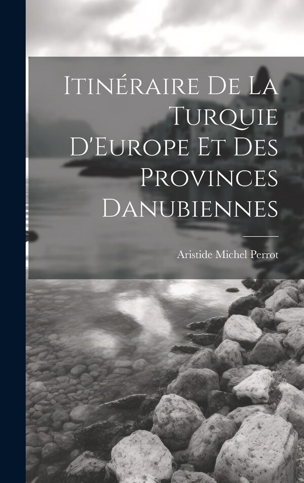 Itinéraire De La Turquie D'Europe Et Des Provinces Danubiennes by Aristide Michel Perrot, Hardcover | Indigo Chapters