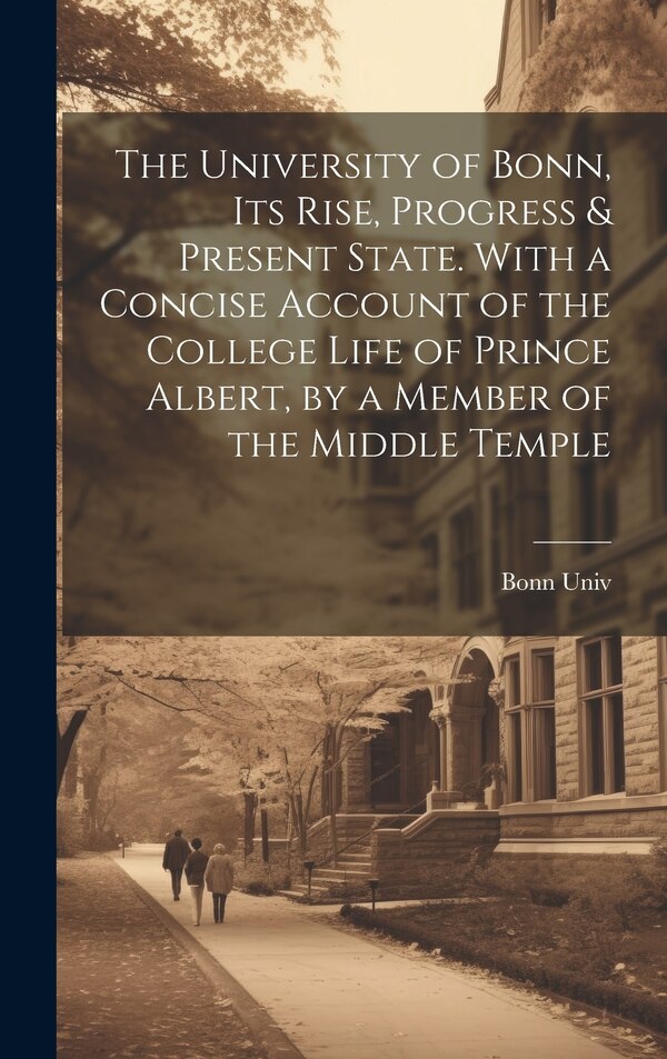 The University of Bonn Its Rise Progress & Present State. With a Concise Account of the College Life of Prince Albert by a Member of the