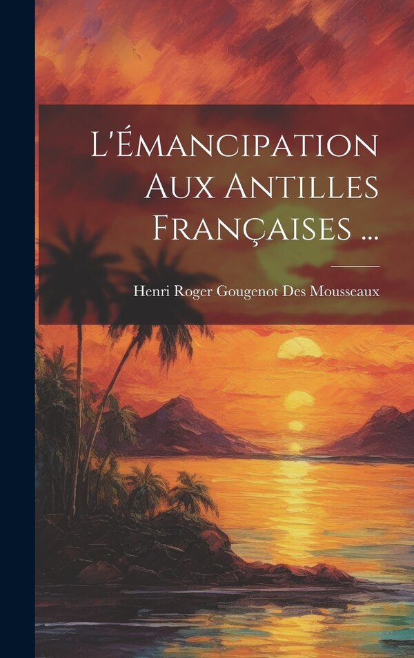L'Émancipation Aux Antilles Françaises . by Henri Roger Gougenot Des Mousseaux, Hardcover | Indigo Chapters