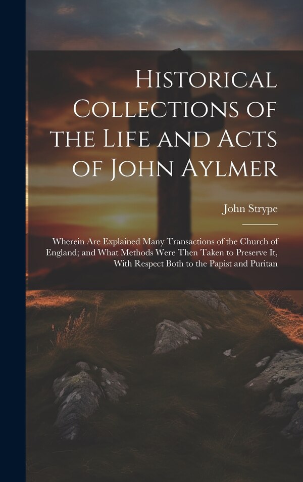 Historical Collections of the Life and Acts of John Aylmer by John Strype, Hardcover | Indigo Chapters