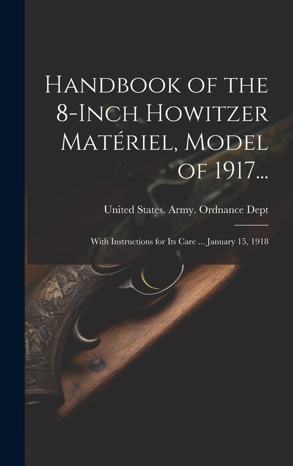 Handbook of the 8-Inch Howitzer Matériel Model of 1917. by United States Army Ordnance Dept, Hardcover | Indigo Chapters