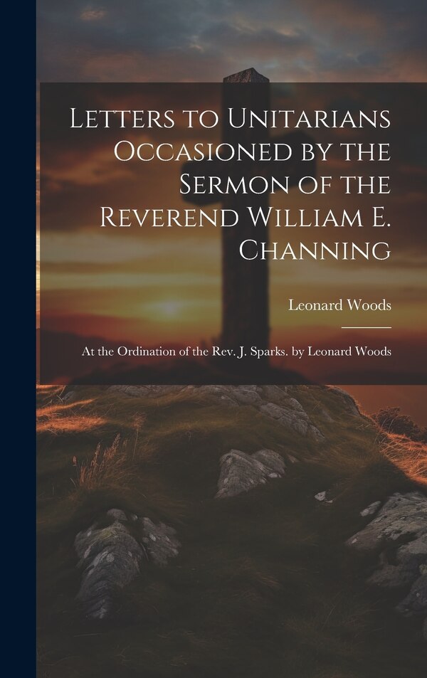 Letters to Unitarians Occasioned by the Sermon of the Reverend William E. Channing by Leonard Woods, Hardcover | Indigo Chapters