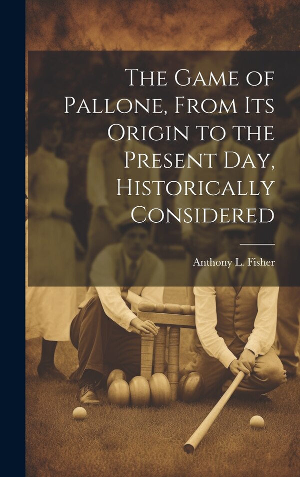 The Game of Pallone From Its Origin to the Present Day Historically Considered by Anthony L Fisher, Hardcover | Indigo Chapters