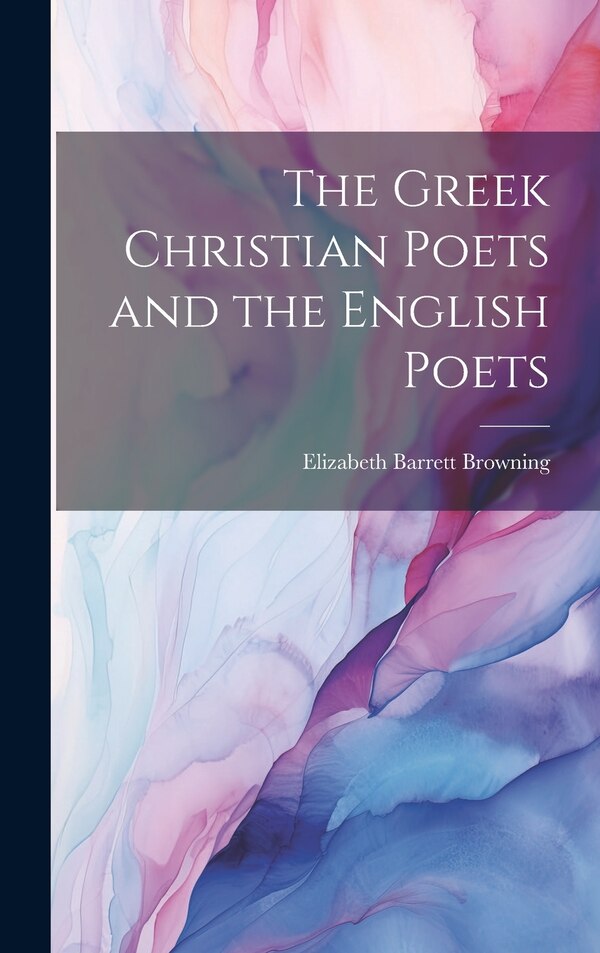 The Greek Christian Poets and the English Poets by Elizabeth Barrett Browning, Hardcover | Indigo Chapters