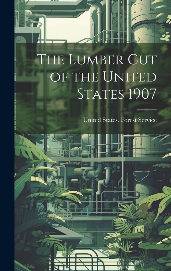 The Lumber Cut of the United States 1907 by United States Forest Service, Hardcover | Indigo Chapters