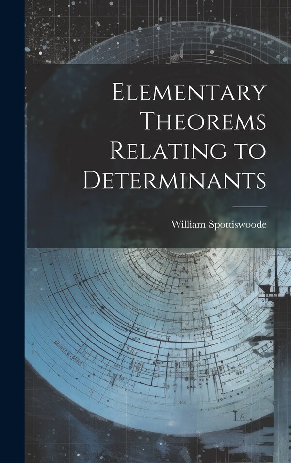 Elementary Theorems Relating to Determinants by William Spottiswoode, Hardcover | Indigo Chapters