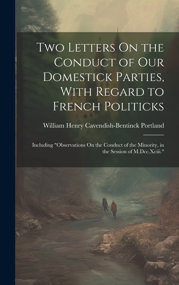 Two Letters On the Conduct of Our Domestick Parties With Regard to French Politicks by William Henry Cavendish-Ben Portland, Hardcover