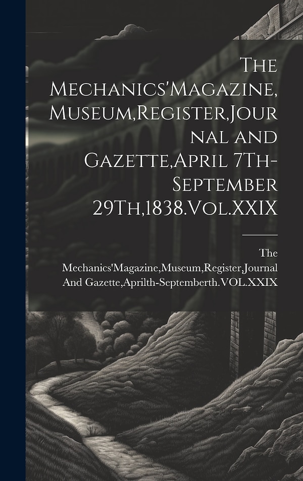 The Mechanics'Magazine Museum Register Journal and Gazette April 7Th-September 29Th 1838.Vol. XXIX by Museum Registe The Mechanics'magazine