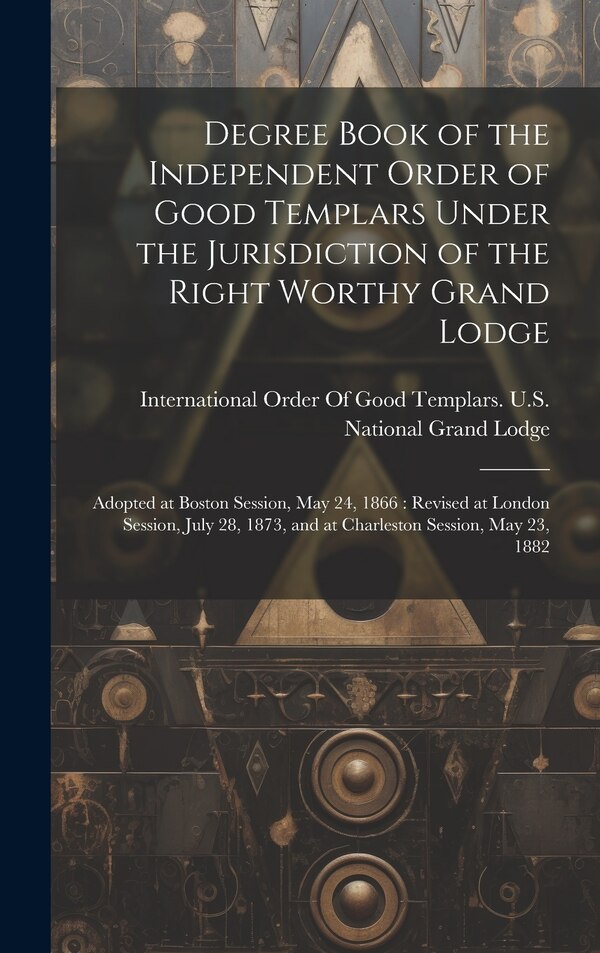 Degree Book of the Independent Order of Good Templars Under the Jurisdiction of the Right Worthy Grand Lodge by International Order Of Good Templars