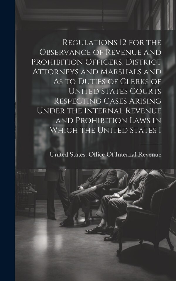 Regulations 12 for the Observance of Revenue and Prohibition Officers District Attorneys and Marshals and As to Duties of Clerks of United
