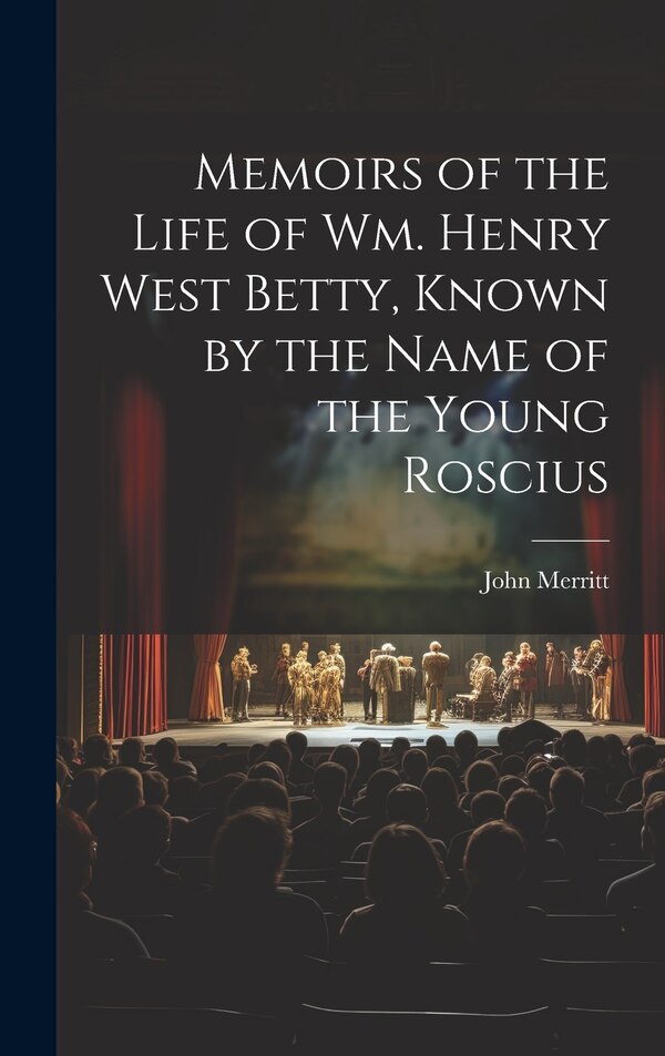 Memoirs of the Life of Wm. Henry West Betty Known by the Name of the Young Roscius by John Merritt, Hardcover | Indigo Chapters
