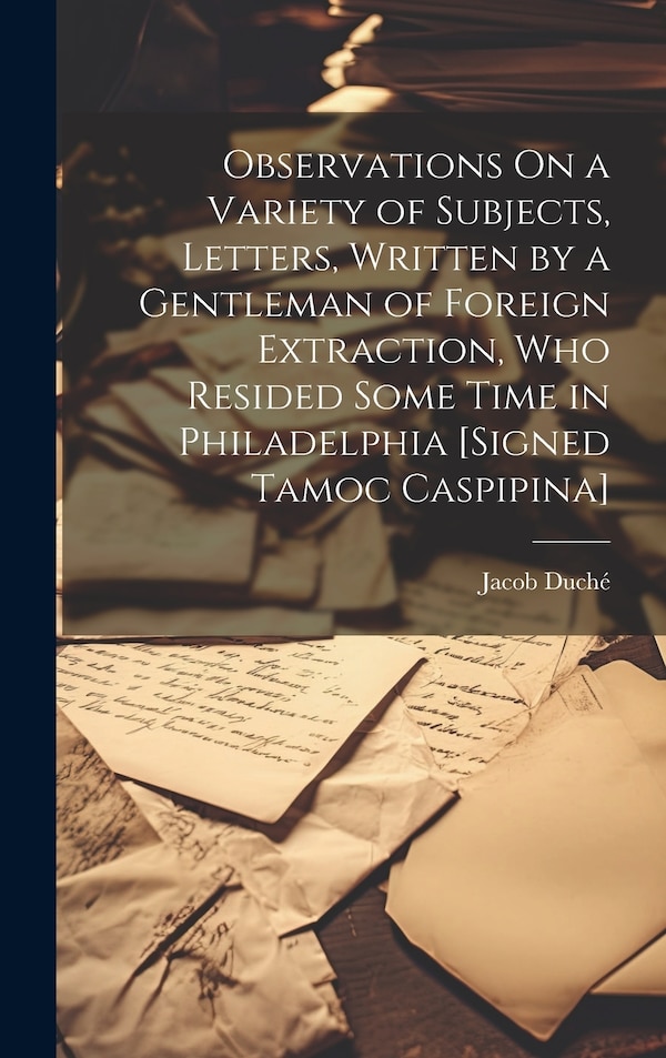 Observations On a Variety of Subjects Letters Written by a Gentleman of Foreign Extraction Who Resided Some Time in Philadelphia [Signed