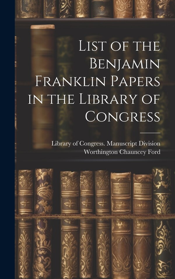 List of the Benjamin Franklin Papers in the Library of Congress by Worthington Chauncey Ford, Hardcover | Indigo Chapters