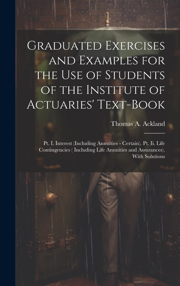 Graduated Exercises and Examples for the Use of Students of the Institute of Actuaries' Text-Book by Thomas A Ackland, Hardcover | Indigo Chapters