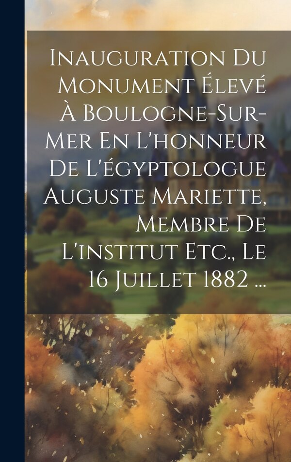 Inauguration Du Monument Élevé À Boulogne-Sur-Mer En L'honneur De L'égyptologue Auguste Mariette Membre De L'institut Etc. Le 16 by Anonymous