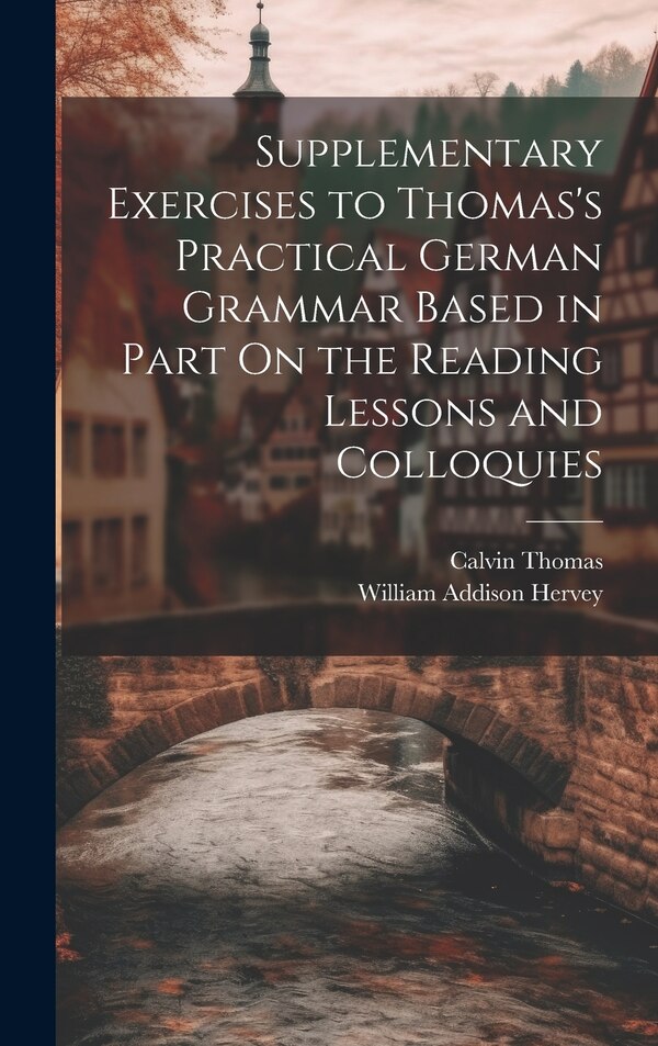 Supplementary Exercises to Thomas's Practical German Grammar Based in Part On the Reading Lessons and Colloquies by Calvin Thomas, Hardcover