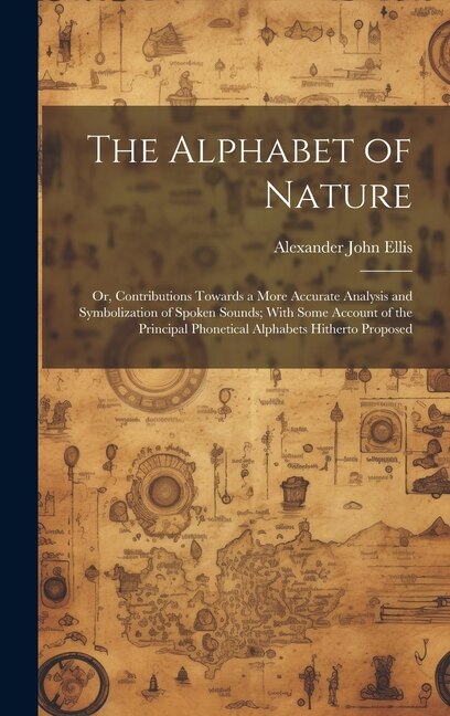 The Alphabet of Nature; Or Contributions Towards a More Accurate Analysis and Symbolization of Spoken Sounds; With Some Account of the