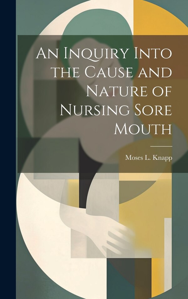 An Inquiry Into the Cause and Nature of Nursing Sore Mouth by Moses L Knapp, Hardcover | Indigo Chapters