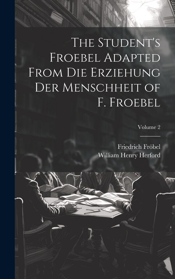 The Student's Froebel Adapted From Die Erziehung Der Menschheit of F. Froebel; Volume 2 by Friedrich Fröbel, Hardcover | Indigo Chapters