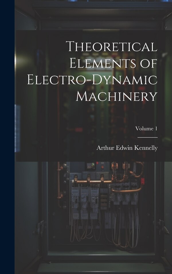 Theoretical Elements of Electro-Dynamic Machinery; Volume 1 by Arthur Edwin Kennelly, Hardcover | Indigo Chapters