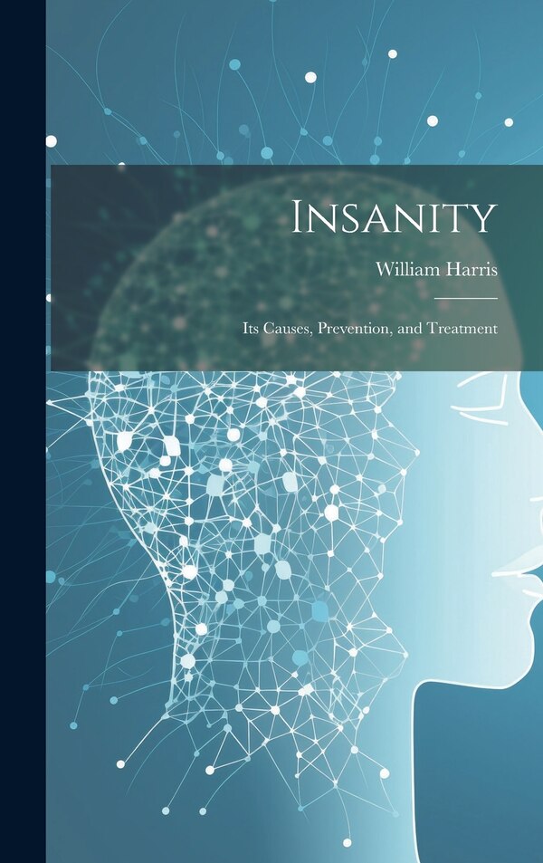 Insanity; Its Causes Prevention and Treatment by William Harris, Hardcover | Indigo Chapters