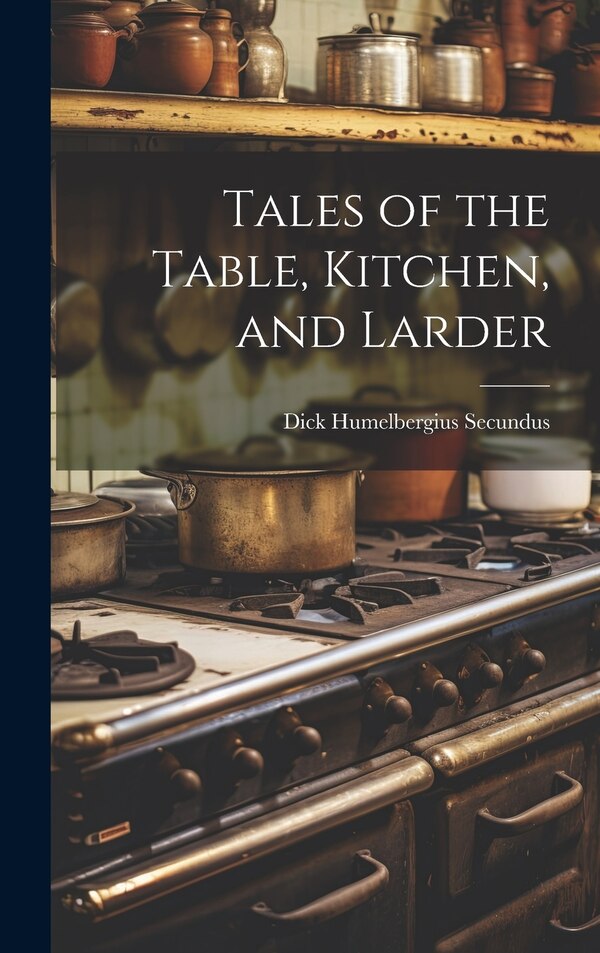 Tales of the Table Kitchen and Larder by Dick Humelbergius Secundus, Hardcover | Indigo Chapters