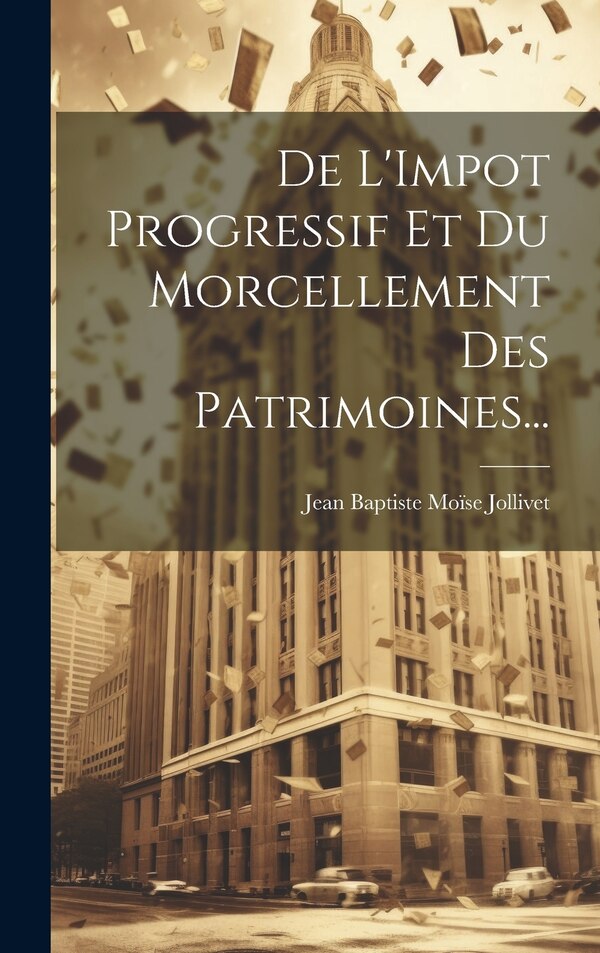 De L'Impot Progressif Et Du Morcellement Des Patrimoines. by Jean Baptiste Moïse Jollivet, Hardcover | Indigo Chapters