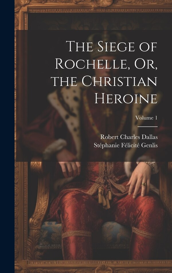 The Siege of Rochelle Or the Christian Heroine; Volume 1 by Stéphanie Félicité Genlis, Hardcover | Indigo Chapters