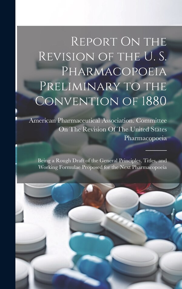 Report On the Revision of the U. S. Pharmacopoeia Preliminary to the Convention of 1880 by American Pharmaceutical Association, Hardcover