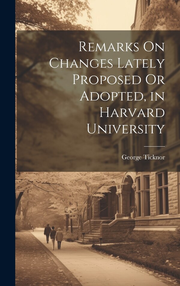 Remarks On Changes Lately Proposed Or Adopted in Harvard University by George Ticknor, Hardcover | Indigo Chapters