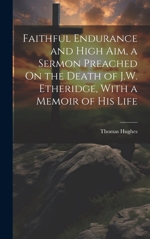 Faithful Endurance and High Aim a Sermon Preached On the Death of J.W. Etheridge With a Memoir of His Life by Thomas Hughes, Hardcover