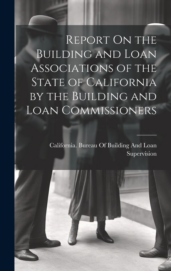 Report On the Building and Loan Associations of the State of California by the Building and Loan Commissioners | Indigo Chapters